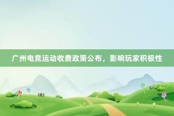 广州电竞运动收费政策公布，影响玩家积极性
